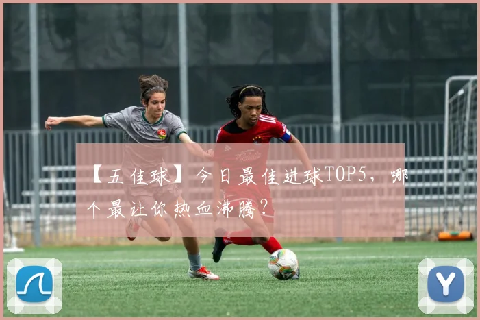 【五佳球】今日最佳进球TOP5，哪个最让你热血沸腾？