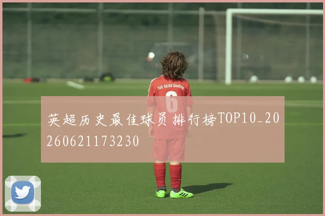 英超历史最佳球员排行榜TOP10_20260621173230