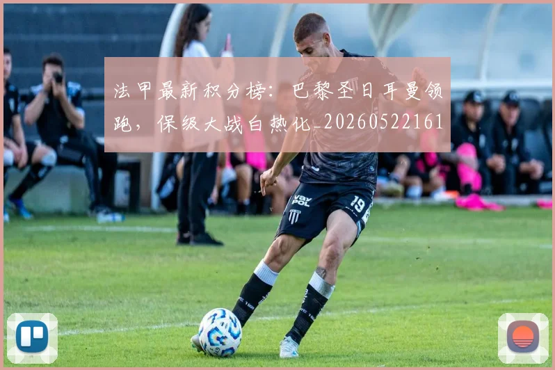 法甲最新积分榜：巴黎圣日耳曼领跑，保级大战白热化_20260522161207