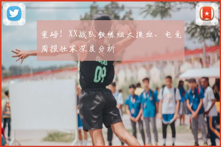 重磅！XX战队教练组大换血，电竞周报独家深度分析