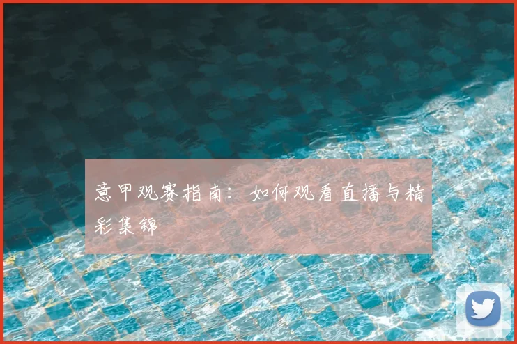 意甲观赛指南：如何观看直播与精彩集锦