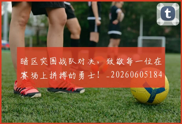 暗区突围战队对决，致敬每一位在赛场上拼搏的勇士！_20260605184849