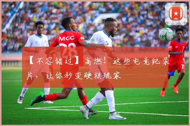 【不容错过】高燃！这些电竞纪录片，让你秒变硬核玩家