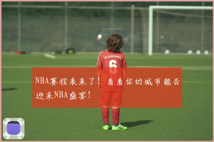 NBA赛程表来了！看看你的城市能否迎来NBA盛宴！