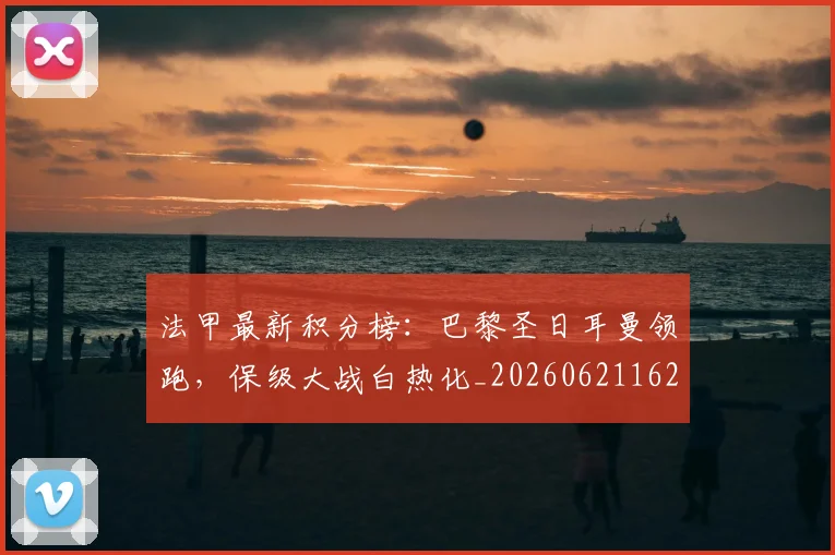 法甲最新积分榜：巴黎圣日耳曼领跑，保级大战白热化_20260621162534