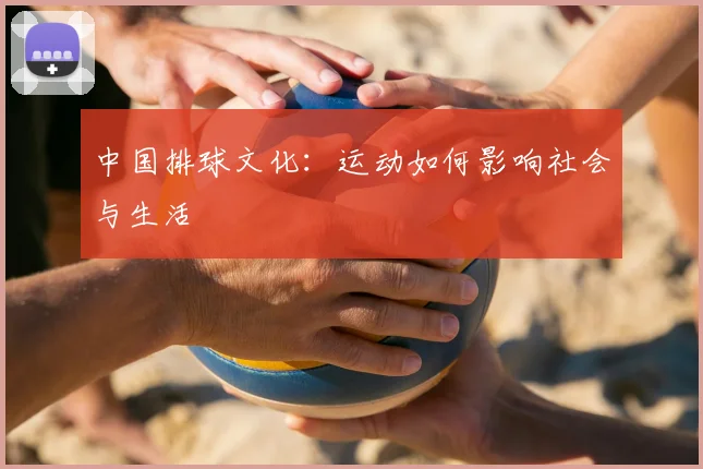 中国排球文化：运动如何影响社会与生活