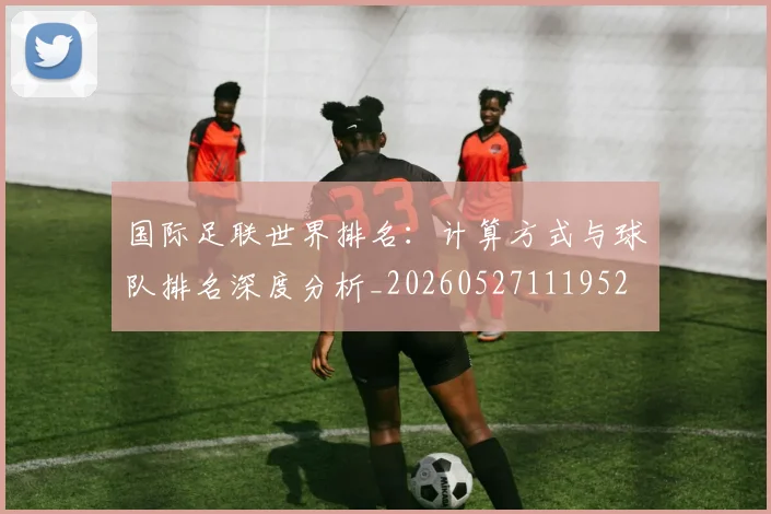 国际足联世界排名：计算方式与球队排名深度分析_20260527111952