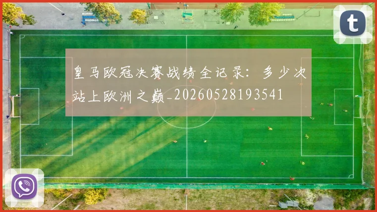 皇马欧冠决赛战绩全记录：多少次站上欧洲之巅_20260528193541