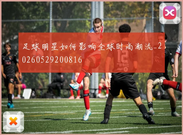 足球明星如何影响全球时尚潮流_20260529200816