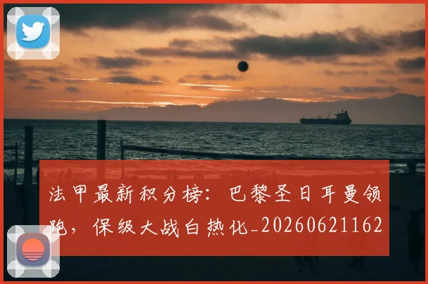 法甲最新积分榜：巴黎圣日耳曼领跑，保级大战白热化_20260621162534