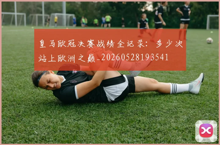 皇马欧冠决赛战绩全记录：多少次站上欧洲之巅_20260528193541