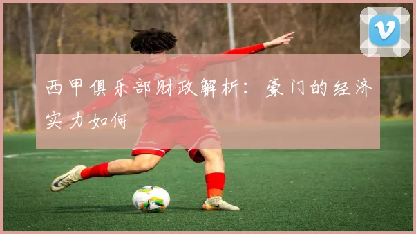 西甲俱乐部财政解析：豪门的经济实力如何