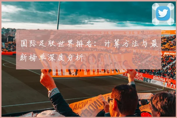 国际足联世界排名：计算方法与最新榜单深度分析