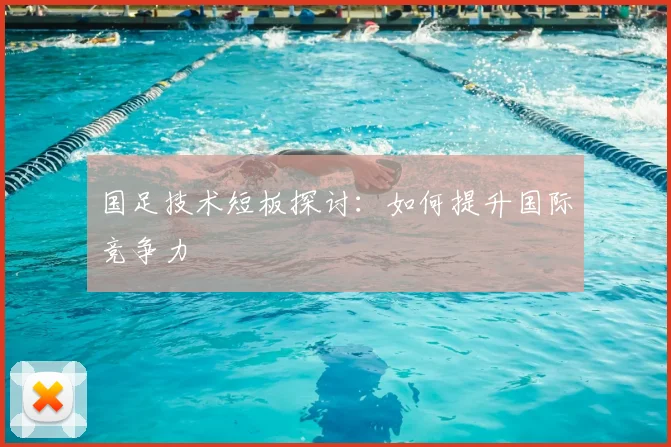 国足技术短板探讨：如何提升国际竞争力