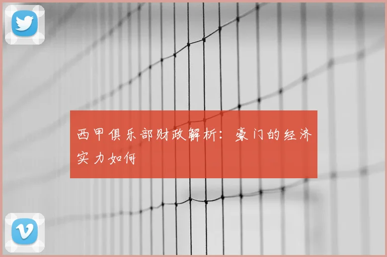 西甲俱乐部财政解析：豪门的经济实力如何