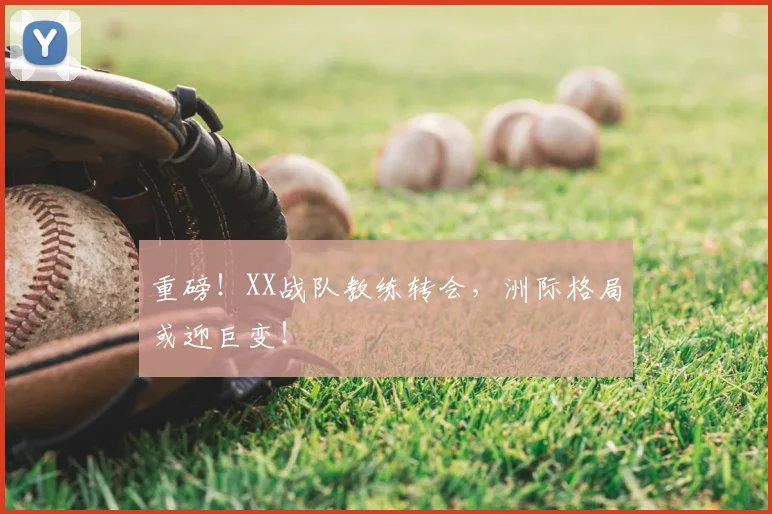 重磅！XX战队教练转会，洲际格局或迎巨变！