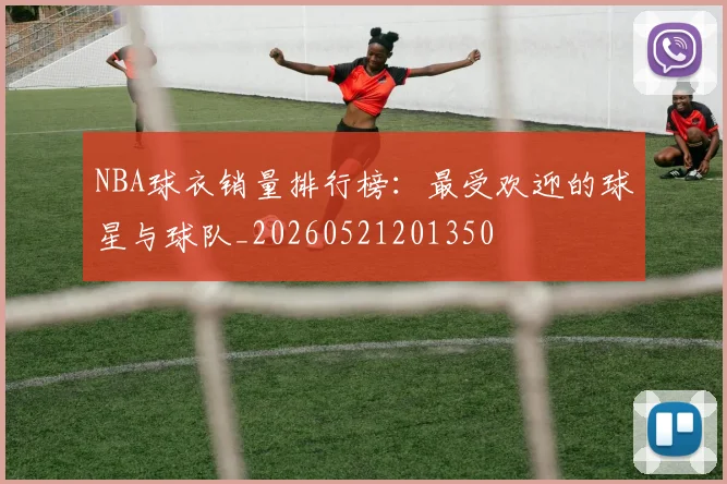 NBA球衣销量排行榜:最受欢迎的球星与球队_20260521201350