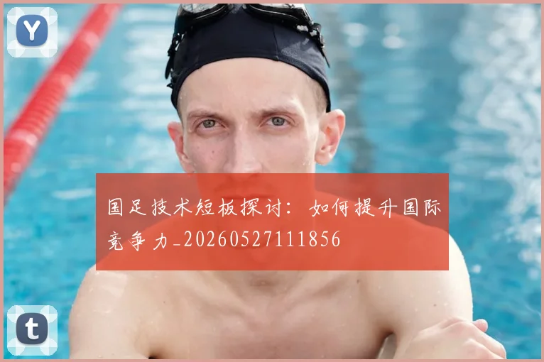国足技术短板探讨：如何提升国际竞争力_20260527111856