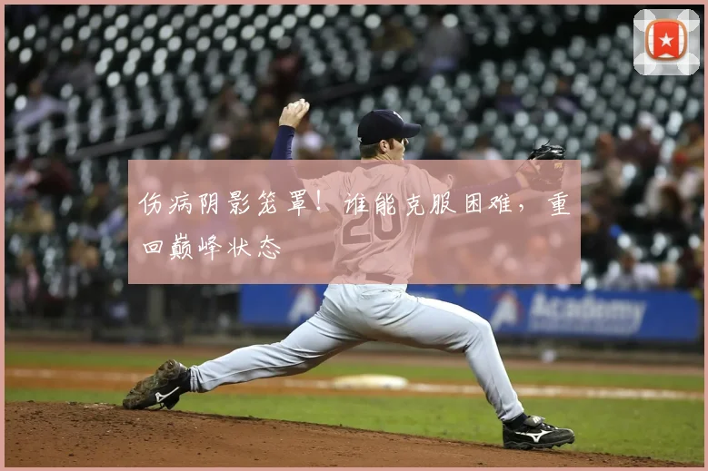 伤病阴影笼罩！谁能克服困难，重回巅峰状态