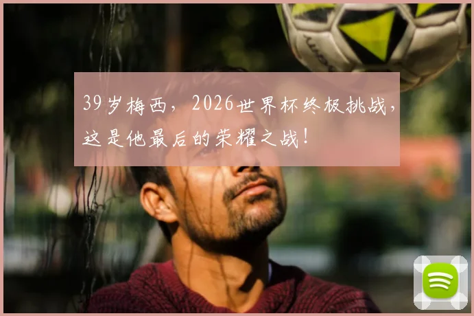 39岁梅西，2026世界杯终极挑战，这是他最后的荣耀之战！