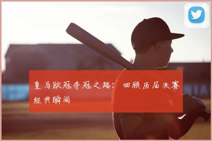 皇马欧冠夺冠之路：回顾历届决赛经典瞬间