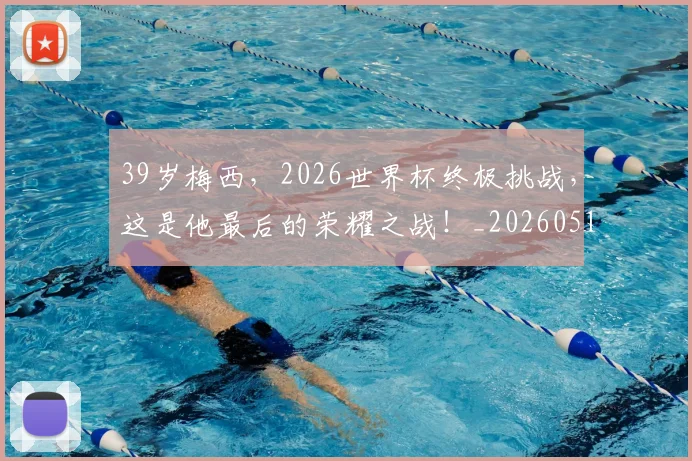 39岁梅西，2026世界杯终极挑战，这是他最后的荣耀之战！_20260518215427