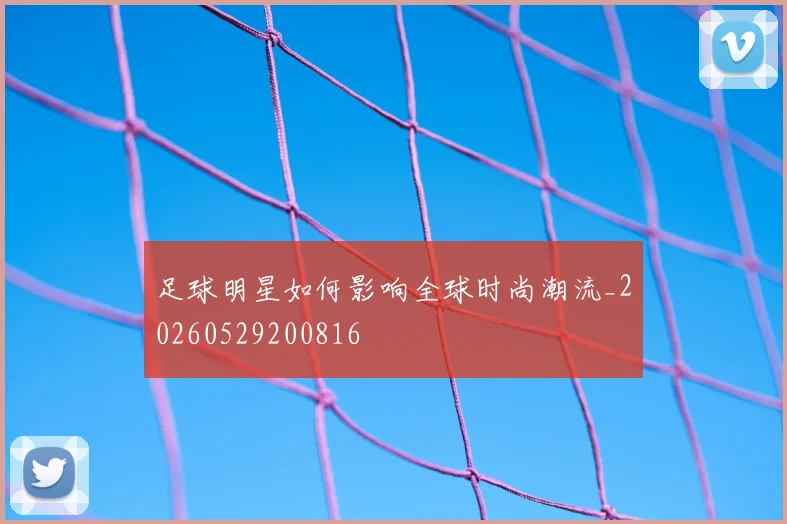 足球明星如何影响全球时尚潮流_20260529200816
