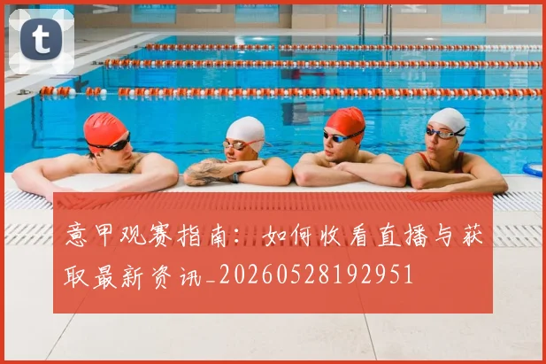 意甲观赛指南：如何收看直播与获取最新资讯_20260528192951