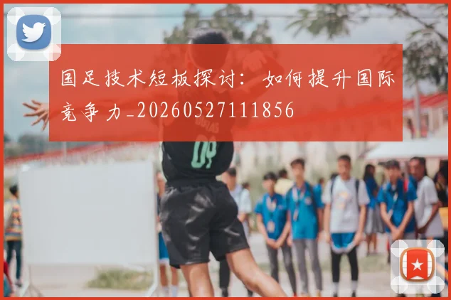 国足技术短板探讨：如何提升国际竞争力_20260527111856