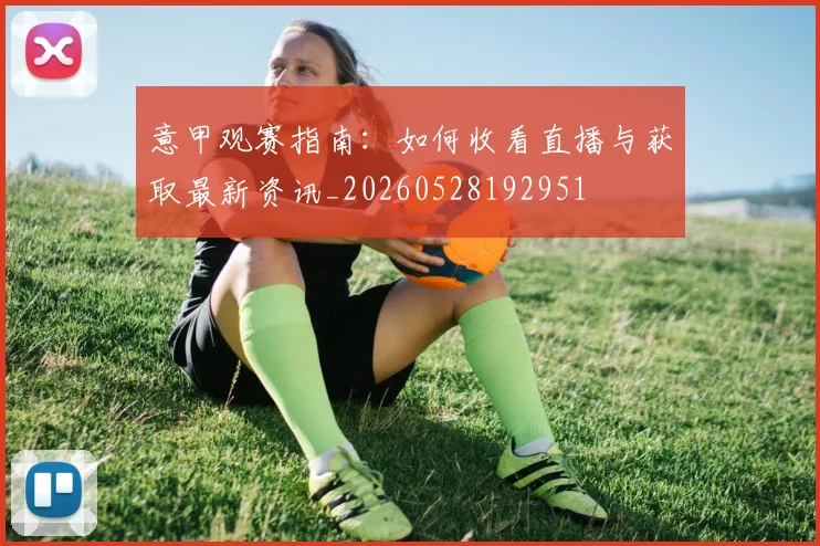 意甲观赛指南：如何收看直播与获取最新资讯_20260528192951